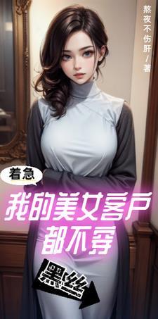 着急!我的美女客户都不穿黑丝 着急!我的美女客户都不穿黑丝