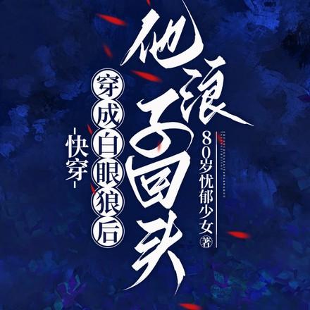 快穿:穿成白眼狼后他浪子回头 快穿:穿成白眼狼后他浪子回头