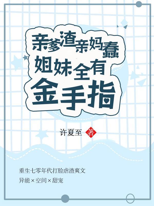 亲爹渣,亲妈蠢,姐妹全有金手指 亲爹渣,亲妈蠢,姐妹全有金手指